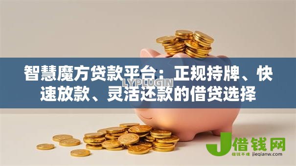 智慧魔方贷款平台：正规持牌、快速放款、灵活还款的借贷选择