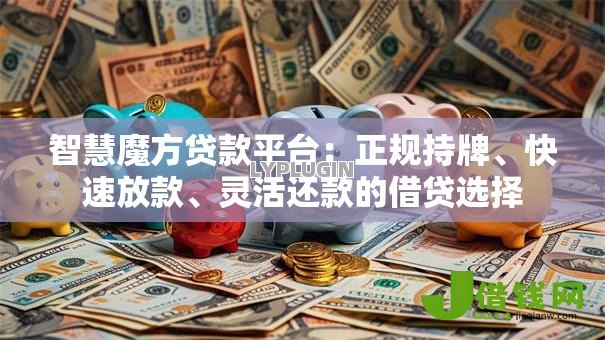 智慧魔方贷款平台：正规持牌、快速放款、灵活还款的借贷选择