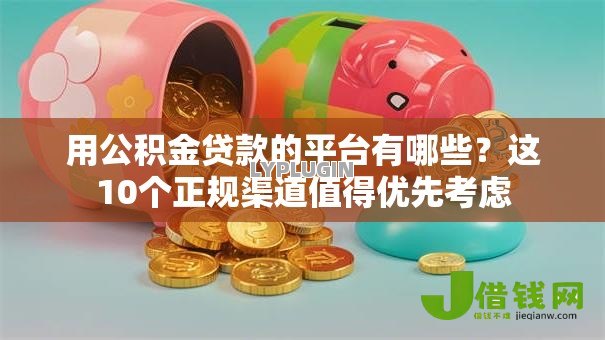 用公积金贷款的平台有哪些？这10个正规渠道值得优先考虑