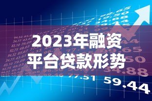 2023年融资平台贷款形势解析:风险与机会并存 2023年融资平台贷款形势解析:风险与机会并存