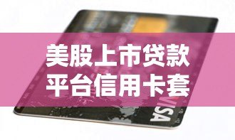 美股上市贷款平台信用卡套现攻略：合规路径与风险解析
