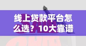 线上贷款平台怎么选？10大靠谱平台对比及避坑指南