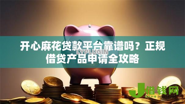 开心麻花贷款平台靠谱吗？正规借贷产品申请全攻略