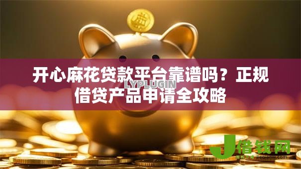 开心麻花贷款平台靠谱吗？正规借贷产品申请全攻略