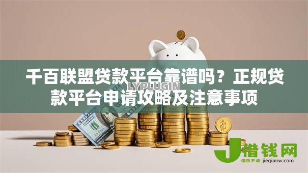 千百联盟贷款平台靠谱吗？正规贷款平台申请攻略及注意事项