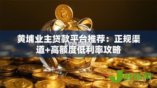 黄埔业主贷款平台推荐：正规渠道+高额度低利率攻略