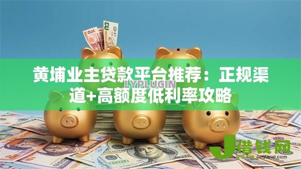 黄埔业主贷款平台推荐：正规渠道+高额度低利率攻略