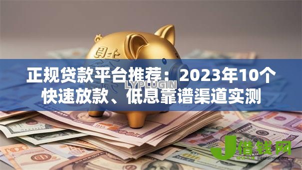 正规贷款平台推荐:2023年10个快速放款、低息靠谱渠道实测 正规贷款平台推荐:2023年10个快速放款、低息靠谱渠道实测