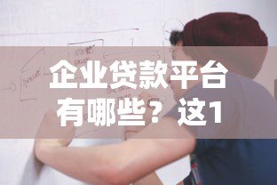 企业贷款平台有哪些？这10个正规渠道值得优先考虑