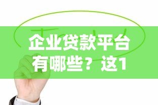 企业贷款平台有哪些？这10个正规渠道值得优先考虑