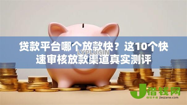 贷款平台哪个放款快?这10个快速审核放款渠道真实测评 贷款平台哪个放款快?这10个快速审核放款渠道真实测评