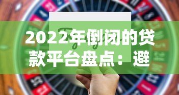 2022年倒闭的贷款平台盘点:避坑指南与行业反思 2022年倒闭的贷款平台盘点:避坑指南与行业反思
