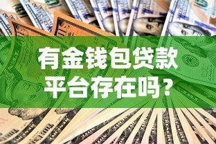 有金钱包贷款平台存在吗？全面解析其资质、利率与用户评价