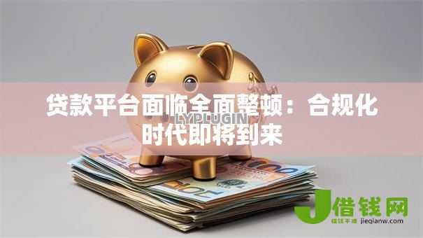 贷款平台面临全面整顿:合规化时代即将到来 贷款平台面临全面整顿:合规化时代即将到来