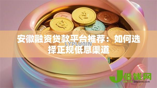 安徽融资贷款平台推荐:如何选择正规低息渠道 安徽融资贷款平台推荐:如何选择正规低息渠道