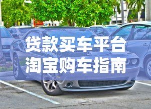 贷款买车平台淘宝购车指南：免息分期与低利率方案解析
