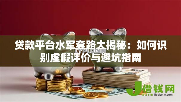 贷款平台水军套路大揭秘:如何识别虚假评价与避坑指南 贷款平台水军套路大揭秘:如何识别虚假评价与避坑指南
