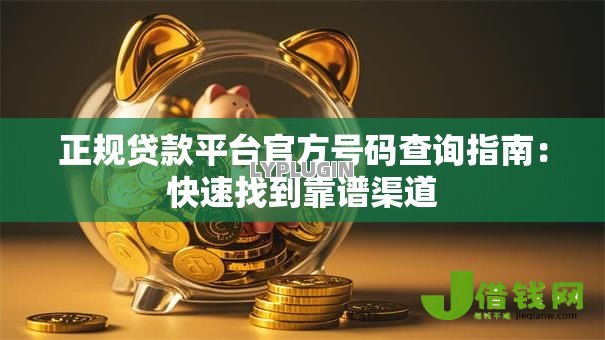 正规贷款平台官方号码查询指南：快速找到靠谱渠道