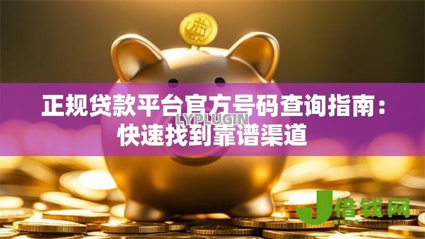 正规贷款平台官方号码查询指南：快速找到靠谱渠道