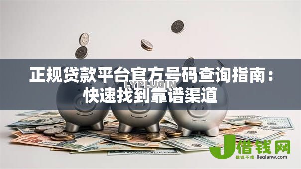 正规贷款平台官方号码查询指南：快速找到靠谱渠道