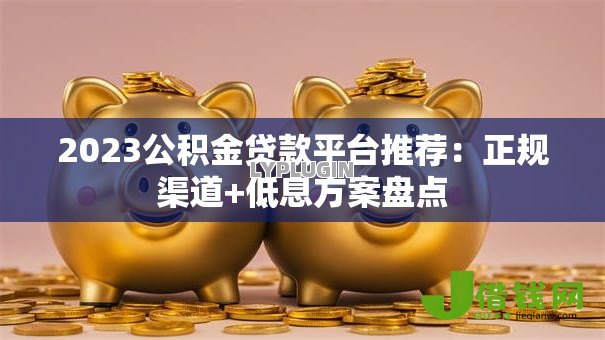 2023公积金贷款平台推荐:正规渠道+低息方案盘点 2023公积金贷款平台推荐:正规渠道+低息方案盘点