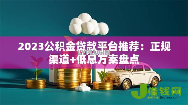 2023公积金贷款平台推荐:正规渠道+低息方案盘点 2023公积金贷款平台推荐:正规渠道+低息方案盘点