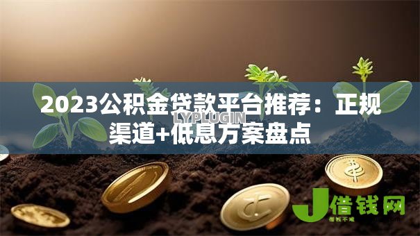 2023公积金贷款平台推荐:正规渠道+低息方案盘点 2023公积金贷款平台推荐:正规渠道+低息方案盘点