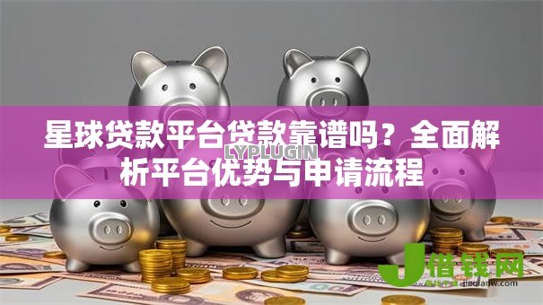 星球贷款平台贷款靠谱吗?全面解析平台优势与申请流程 星球贷款平台贷款靠谱吗?全面解析平台优势与申请流程
