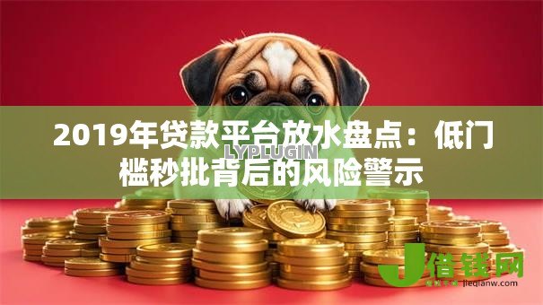 2019年贷款平台放水盘点：低门槛秒批背后的风险警示
