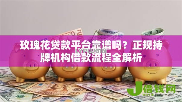 玫瑰花贷款平台靠谱吗?正规持牌机构借款流程全解析 玫瑰花贷款平台靠谱吗?正规持牌机构借款流程全解析