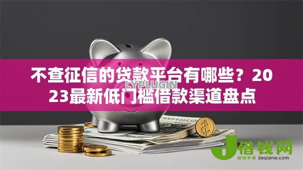 不查征信的贷款平台有哪些?2023最新低门槛借款渠道盘点 不查征信的贷款平台有哪些?2023最新低门槛借款渠道盘点
