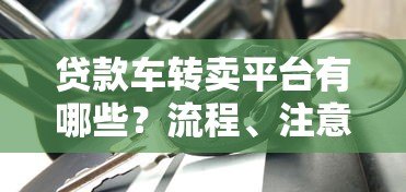 贷款车转卖平台有哪些?流程、注意事项及靠谱平台推荐 贷款车转卖平台有哪些?流程、注意事项及靠谱平台推荐