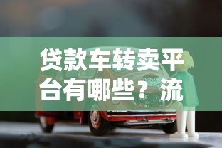 贷款车转卖平台有哪些?流程、注意事项及靠谱平台推荐 贷款车转卖平台有哪些?流程、注意事项及靠谱平台推荐