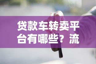 贷款车转卖平台有哪些?流程、注意事项及靠谱平台推荐 贷款车转卖平台有哪些?流程、注意事项及靠谱平台推荐