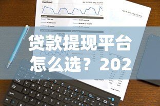 贷款提现平台怎么选？2023年最新攻略与靠谱平台推荐