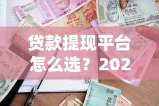 贷款提现平台怎么选？2023年最新攻略与靠谱平台推荐