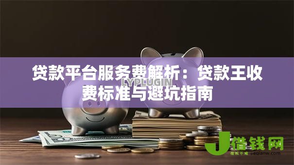 贷款平台服务费解析：贷款王收费标准与避坑指南
