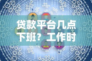 贷款平台几点下班?工作时间全解析+24小时服务推荐 贷款平台几点下班?工作时间全解析+24小时服务推荐