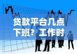贷款平台几点下班?工作时间全解析+24小时服务推荐 贷款平台几点下班?工作时间全解析+24小时服务推荐
