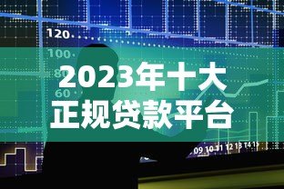2023年十大正规贷款平台APP推荐及使用指南