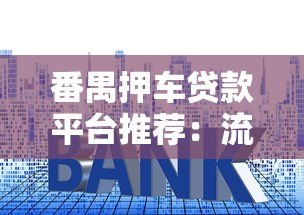 番禺押车贷款平台推荐:流程、利率及避坑指南 番禺押车贷款平台推荐:流程、利率及避坑指南
