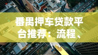 番禺押车贷款平台推荐:流程、利率及避坑指南 番禺押车贷款平台推荐:流程、利率及避坑指南