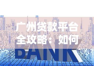 广州贷款平台全攻略：如何选择靠谱低利率的贷款渠道