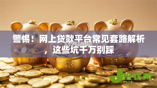 警惕!网上贷款平台常见套路解析,这些坑千万别踩 警惕!网上贷款平台常见套路解析,这些坑千万别踩