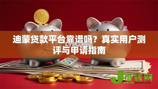 迪蒙贷款平台靠谱吗?真实用户测评与申请指南 迪蒙贷款平台靠谱吗?真实用户测评与申请指南
