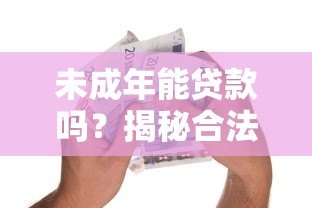 未成年能贷款吗?揭秘合法借贷年龄与正规渠道 未成年能贷款吗?揭秘合法借贷年龄与正规渠道