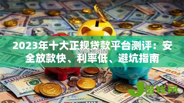 2023年十大正规贷款平台测评：安全放款快、利率低、避坑指南