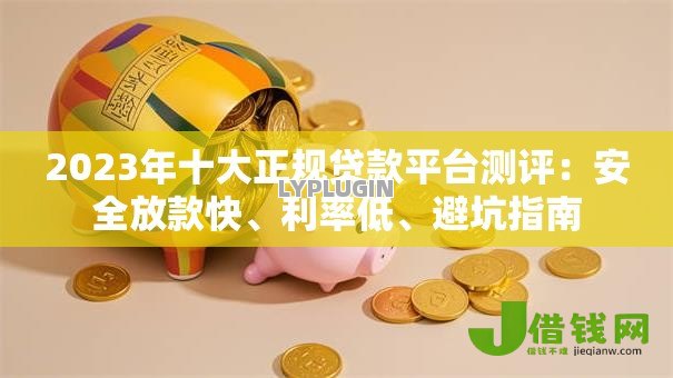 2023年十大正规贷款平台测评：安全放款快、利率低、避坑指南