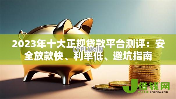 2023年十大正规贷款平台测评：安全放款快、利率低、避坑指南