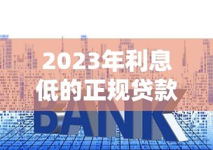 2023年利息低的正规贷款平台推荐及选择技巧 2023年利息低的正规贷款平台推荐及选择技巧